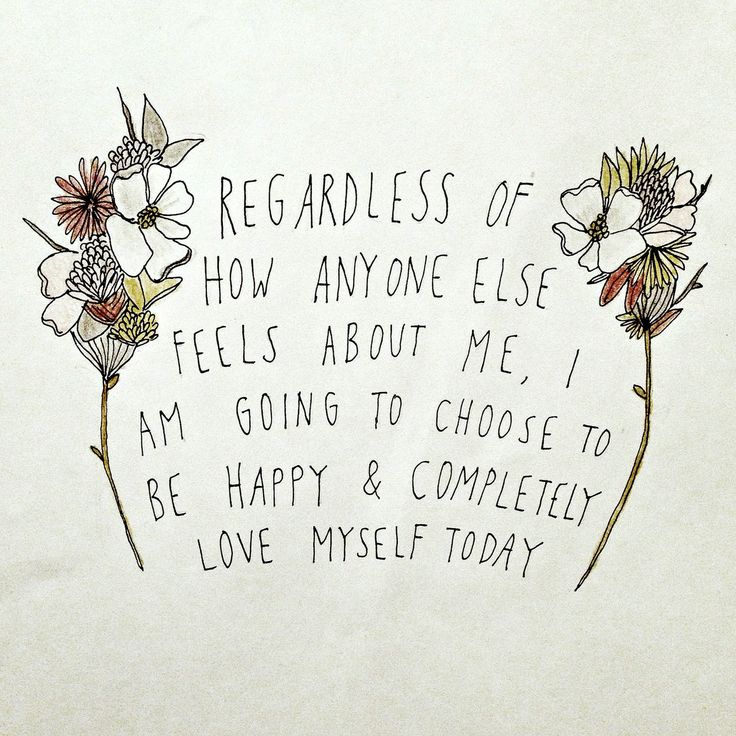 Regardless of how anyone else feels about me, I am going to choose to be happy and completely love myself today