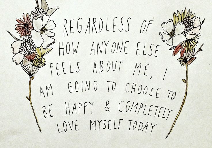 Regardless of how anyone else feels about me, I am going to choose to be happy and completely love myself today