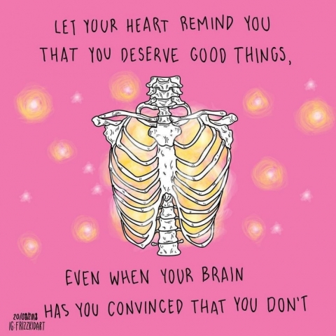 Let your heart remind you that you deserve good things, even when your brain has you convinced that you don't